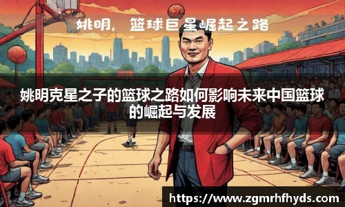 姚明克星之子的篮球之路如何影响未来中国篮球的崛起与发展