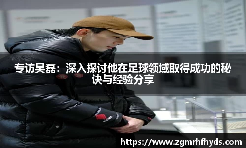 专访吴磊：深入探讨他在足球领域取得成功的秘诀与经验分享
