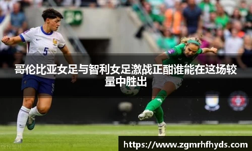 哥伦比亚女足与智利女足激战正酣谁能在这场较量中胜出