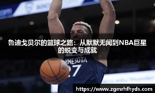 鲁迪戈贝尔的篮球之路：从默默无闻到NBA巨星的蜕变与成就