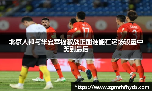 北京人和与华夏幸福激战正酣谁能在这场较量中笑到最后