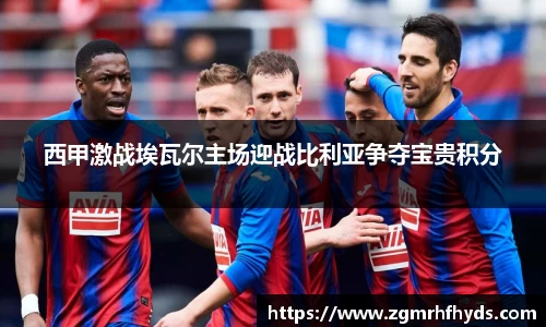 西甲激战埃瓦尔主场迎战比利亚争夺宝贵积分