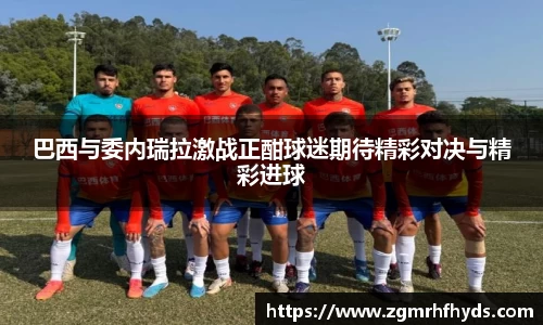 巴西与委内瑞拉激战正酣球迷期待精彩对决与精彩进球