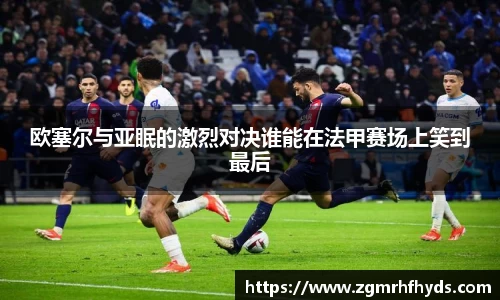 欧塞尔与亚眠的激烈对决谁能在法甲赛场上笑到最后