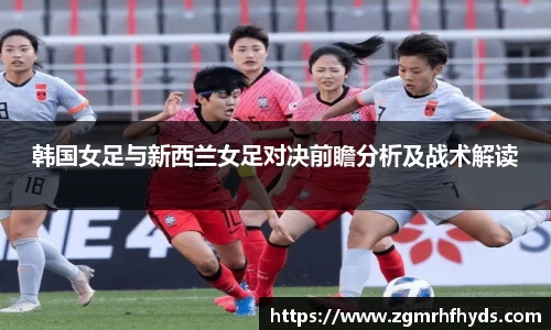 韩国女足与新西兰女足对决前瞻分析及战术解读